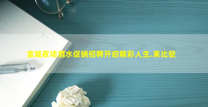 宣城夜场酒水促销招聘开启精彩人生.来比较